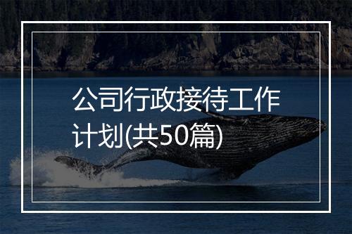 公司行政接待工作计划(共50篇)