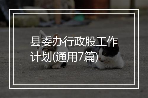县委办行政股工作计划(通用7篇)