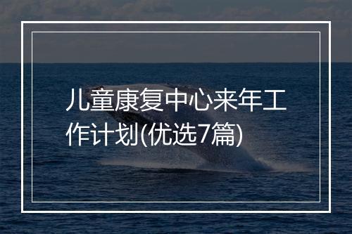 儿童康复中心来年工作计划(优选7篇)
