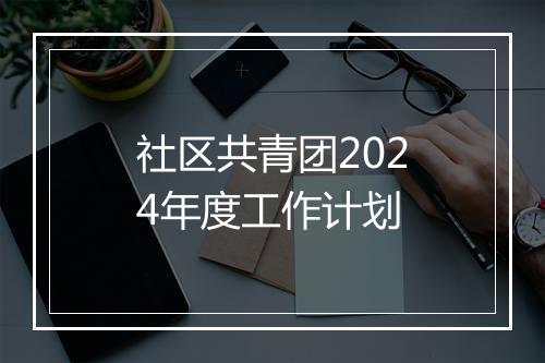 社区共青团2024年度工作计划