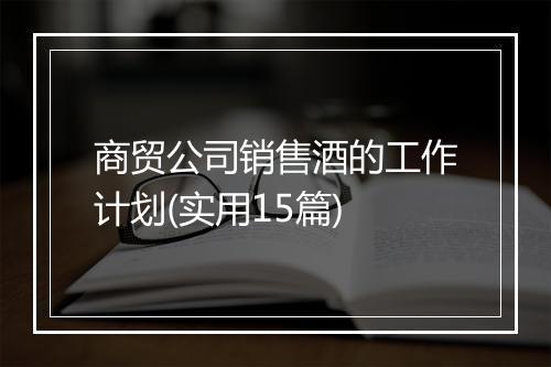 商贸公司销售酒的工作计划(实用15篇)