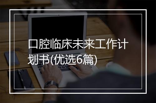 口腔临床未来工作计划书(优选6篇)