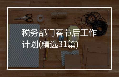 税务部门春节后工作计划(精选31篇)