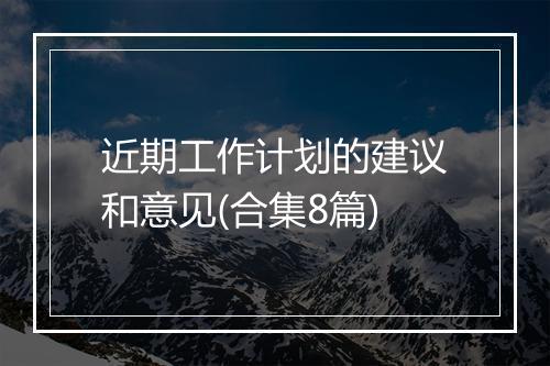 近期工作计划的建议和意见(合集8篇)