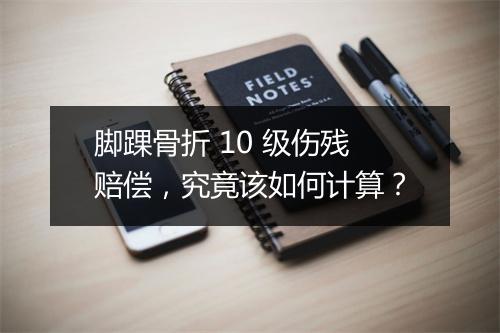 脚踝骨折 10 级伤残赔偿，究竟该如何计算？