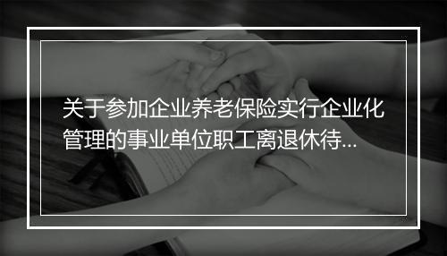 关于参加企业养老保险实行企业化管理的事业单位职工离退休待遇的批复