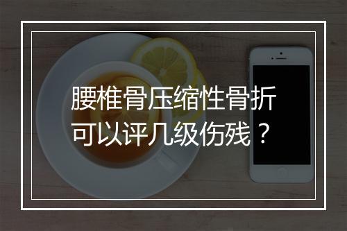 腰椎骨压缩性骨折可以评几级伤残？