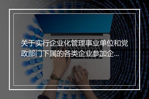 关于实行企业化管理事业单位和党政部门下属的各类企业参加企业职工基本养老保险有关问题的意见