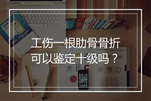 工伤一根肋骨骨折可以鉴定十级吗？