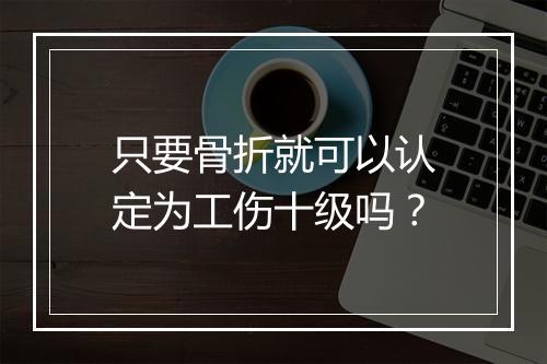 只要骨折就可以认定为工伤十级吗？
