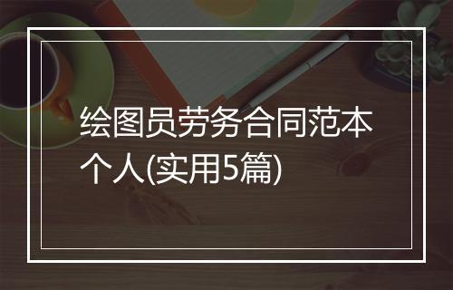 绘图员劳务合同范本个人(实用5篇)