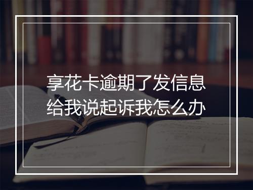 享花卡逾期了发信息给我说起诉我怎么办