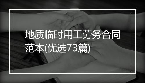 地质临时用工劳务合同范本(优选73篇)