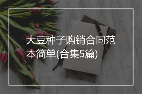 大豆种子购销合同范本简单(合集5篇)