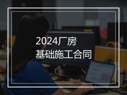 2024厂房基础施工合同