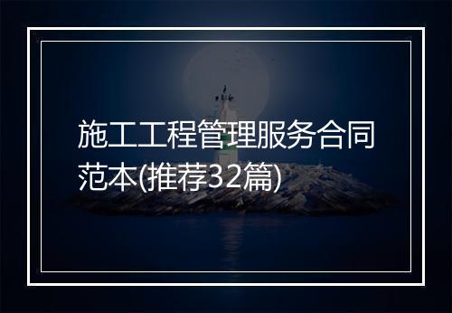 施工工程管理服务合同范本(推荐32篇)