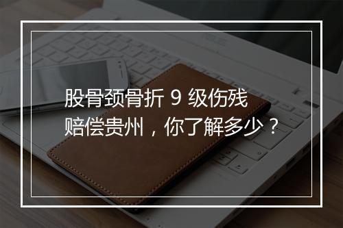 股骨颈骨折 9 级伤残赔偿贵州，你了解多少？
