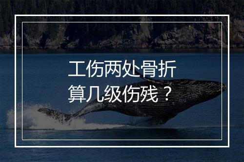 工伤两处骨折算几级伤残？