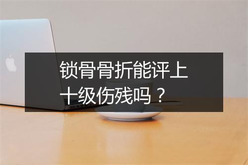 锁骨骨折能评上十级伤残吗？