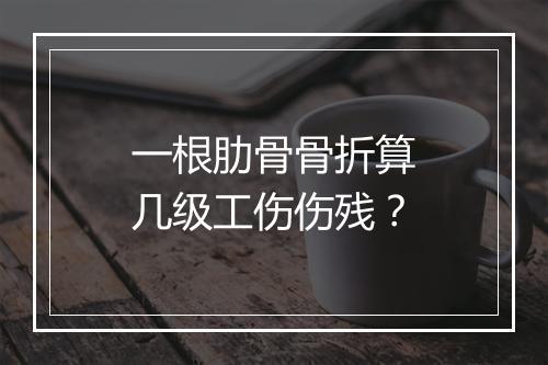 一根肋骨骨折算几级工伤伤残？