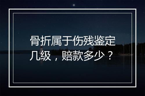 骨折属于伤残鉴定几级，赔款多少？