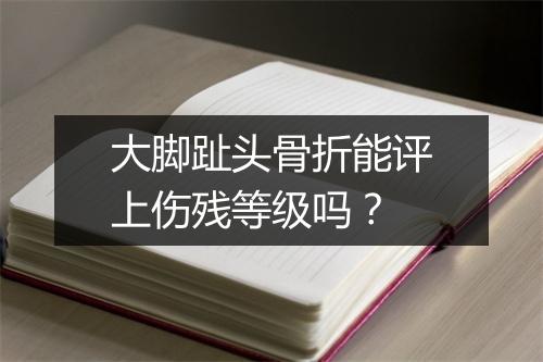 大脚趾头骨折能评上伤残等级吗？