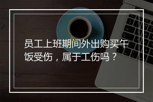 员工上班期间外出购买午饭受伤，属于工伤吗？