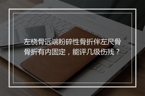 左桡骨远端粉碎性骨折伴左尺骨骨折有内固定，能评几级伤残？
