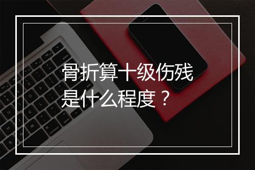 骨折算十级伤残是什么程度？