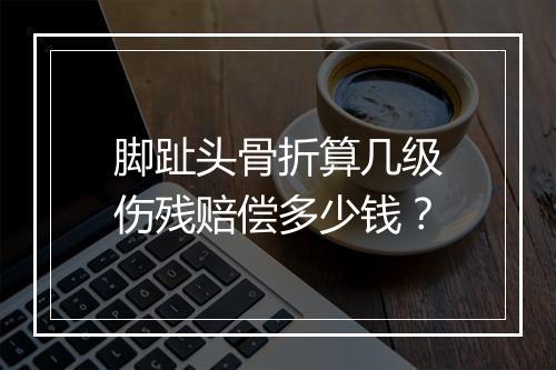 脚趾头骨折算几级伤残赔偿多少钱？