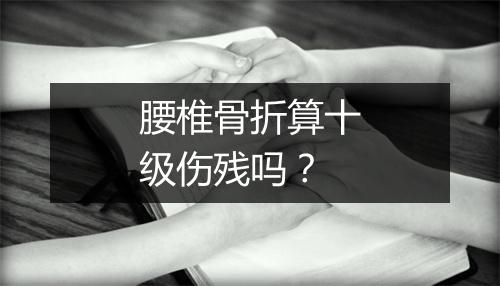 腰椎骨折算十级伤残吗？