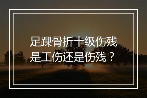 足踝骨折十级伤残是工伤还是伤残？