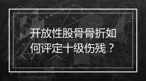 开放性股骨骨折如何评定十级伤残？