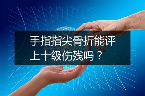 手指指尖骨折能评上十级伤残吗？