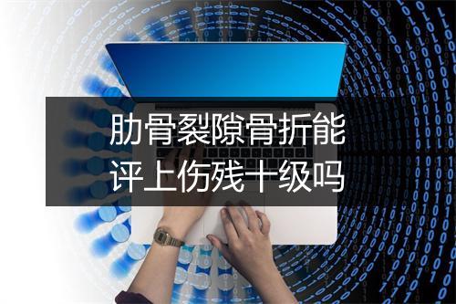 肋骨裂隙骨折能评上伤残十级吗