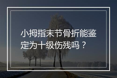 小拇指末节骨折能鉴定为十级伤残吗？