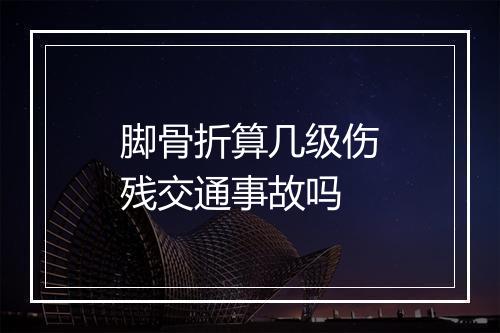 脚骨折算几级伤残交通事故吗