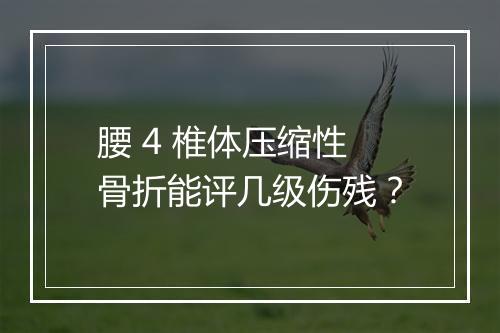 腰 4 椎体压缩性骨折能评几级伤残？