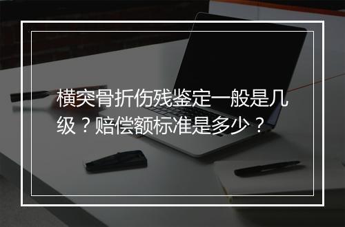 横突骨折伤残鉴定一般是几级？赔偿额标准是多少？