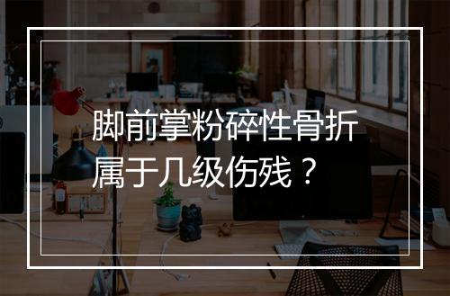 脚前掌粉碎性骨折属于几级伤残？