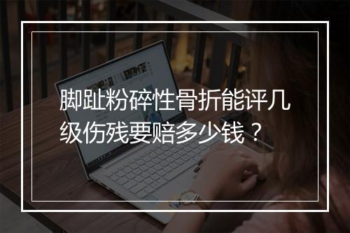 脚趾粉碎性骨折能评几级伤残要赔多少钱？