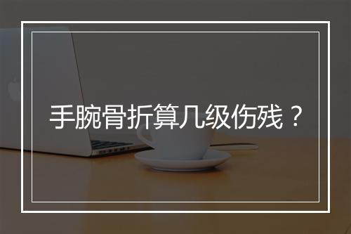 手腕骨折算几级伤残？
