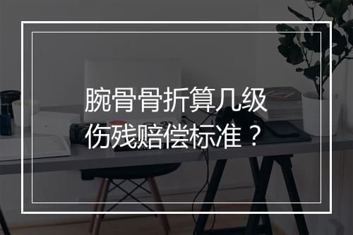 腕骨骨折算几级伤残赔偿标准？