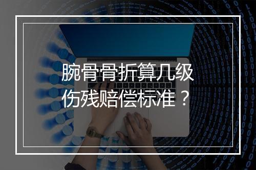 腕骨骨折算几级伤残赔偿标准？