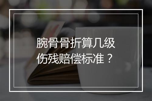 腕骨骨折算几级伤残赔偿标准？