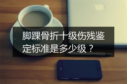 脚踝骨折十级伤残鉴定标准是多少级？