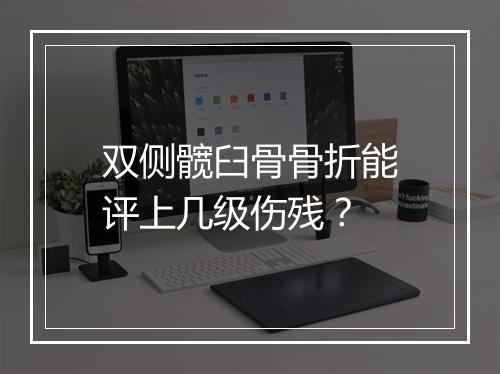 双侧髋臼骨骨折能评上几级伤残？