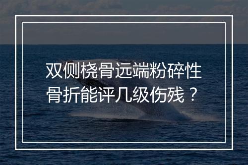 双侧桡骨远端粉碎性骨折能评几级伤残？