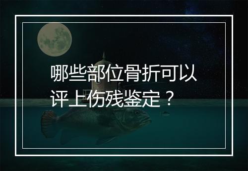 哪些部位骨折可以评上伤残鉴定？
