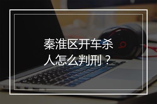 秦淮区开车杀人怎么判刑？